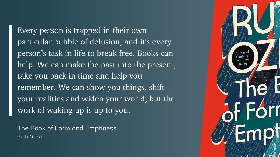 A quote from Ruth Ozeki's book The Book of Form and Emptiness discusses how individuals are trapped in their own delusions and how books can help them break free, remember, and expand their realities.